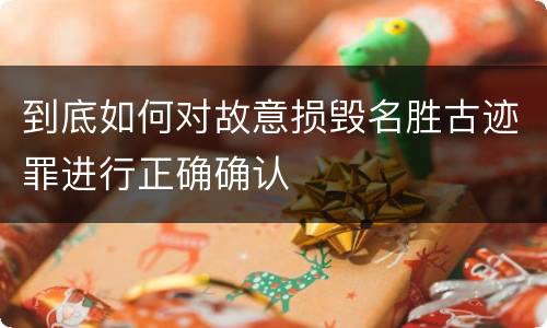 到底如何对故意损毁名胜古迹罪进行正确确认