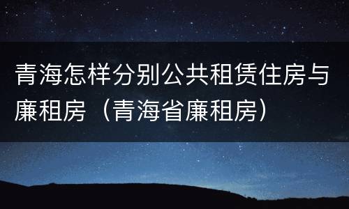 青海怎样分别公共租赁住房与廉租房（青海省廉租房）