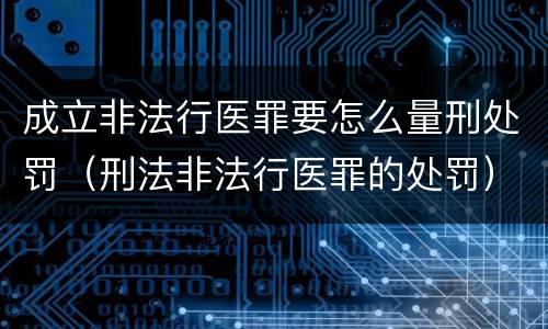 成立非法行医罪要怎么量刑处罚（刑法非法行医罪的处罚）