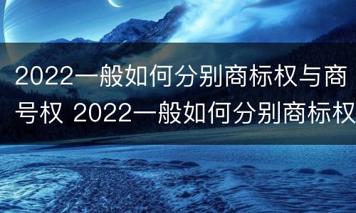 2022一般如何分别商标权与商号权 2022一般如何分别商标权与商号权呢