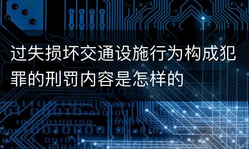过失损坏交通设施行为构成犯罪的刑罚内容是怎样的