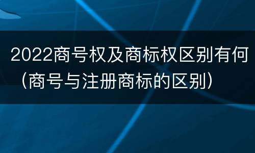 2022商号权及商标权区别有何（商号与注册商标的区别）