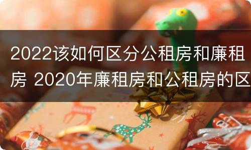 2022该如何区分公租房和廉租房 2020年廉租房和公租房的区别