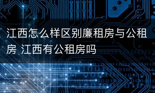 江西怎么样区别廉租房与公租房 江西有公租房吗