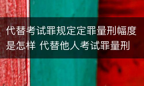 代替考试罪规定定罪量刑幅度是怎样 代替他人考试罪量刑