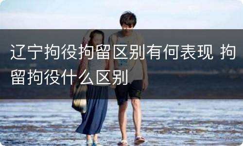 辽宁拘役拘留区别有何表现 拘留拘役什么区别