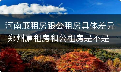 河南廉租房跟公租房具体差异 郑州廉租房和公租房是不是一样