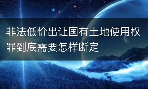非法低价出让国有土地使用权罪到底需要怎样断定