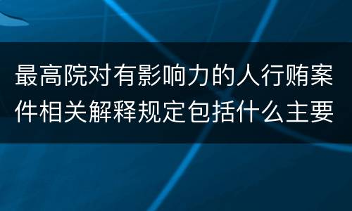 最高院对有影响力的人行贿案件相关解释规定包括什么主要内容
