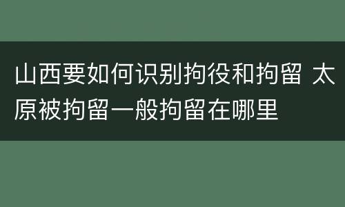 山西要如何识别拘役和拘留 太原被拘留一般拘留在哪里