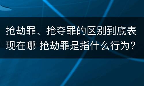 抢劫罪、抢夺罪的区别到底表现在哪 抢劫罪是指什么行为?