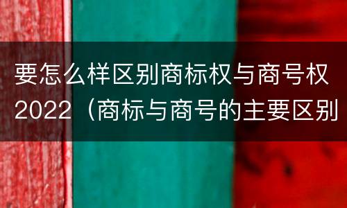 要怎么样区别商标权与商号权2022（商标与商号的主要区别表现）