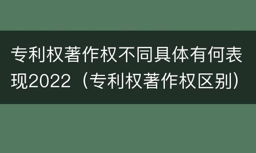 专利权著作权不同具体有何表现2022（专利权著作权区别）