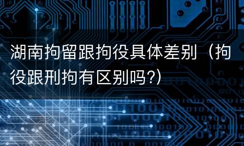 湖南拘留跟拘役具体差别（拘役跟刑拘有区别吗?）