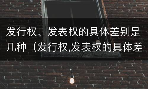 发行权、发表权的具体差别是几种（发行权,发表权的具体差别是几种形式）