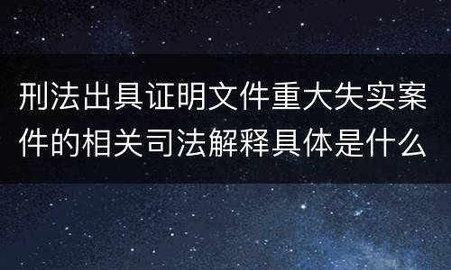 刑法出具证明文件重大失实案件的相关司法解释具体是什么规定
