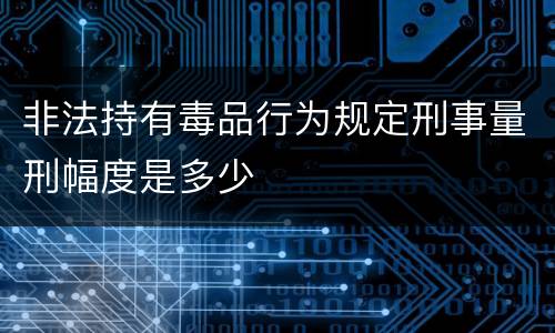 非法持有毒品行为规定刑事量刑幅度是多少