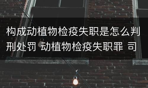 构成动植物检疫失职是怎么判刑处罚 动植物检疫失职罪 司法解释