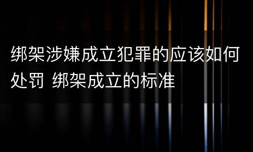 绑架涉嫌成立犯罪的应该如何处罚 绑架成立的标准
