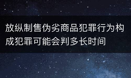 放纵制售伪劣商品犯罪行为构成犯罪可能会判多长时间