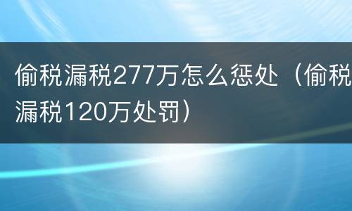 偷税漏税277万怎么惩处（偷税漏税120万处罚）