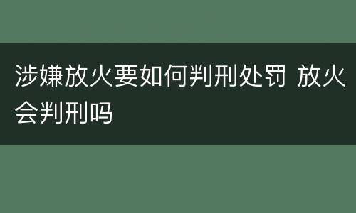 涉嫌放火要如何判刑处罚 放火会判刑吗