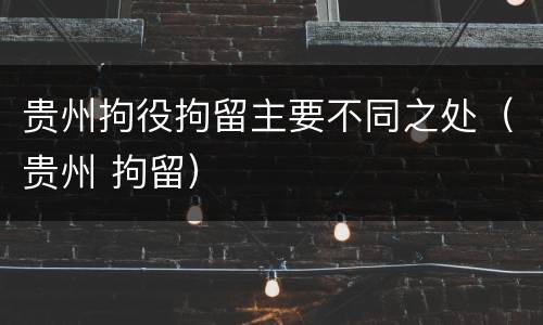 贵州拘役拘留主要不同之处（贵州 拘留）