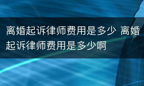 离婚起诉律师费用是多少 离婚起诉律师费用是多少啊