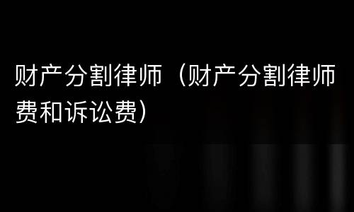 财产分割律师（财产分割律师费和诉讼费）