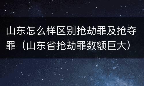 山东怎么样区别抢劫罪及抢夺罪（山东省抢劫罪数额巨大）