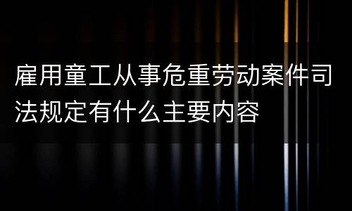 雇用童工从事危重劳动案件司法规定有什么主要内容