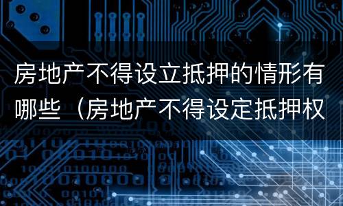 房地产不得设立抵押的情形有哪些（房地产不得设定抵押权包括）