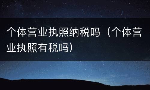 个体营业执照纳税吗（个体营业执照有税吗）
