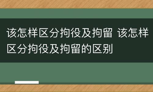 该怎样区分拘役及拘留 该怎样区分拘役及拘留的区别
