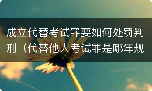 成立代替考试罪要如何处罚判刑（代替他人考试罪是哪年规定）