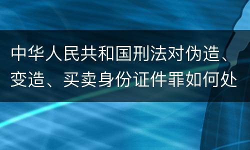 中华人民共和国刑法对伪造、变造、买卖身份证件罪如何处罚