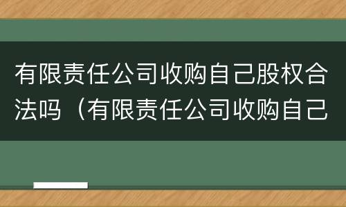 有限责任公司收购自己股权合法吗（有限责任公司收购自己股权合法吗）