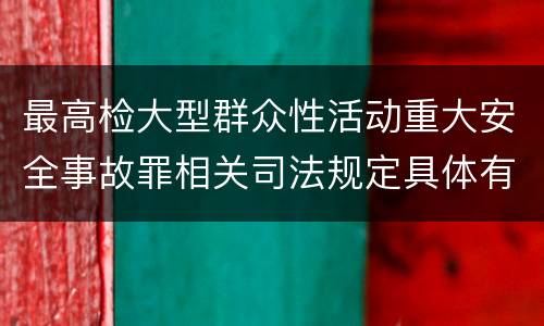 最高检大型群众性活动重大安全事故罪相关司法规定具体有哪些重要内容