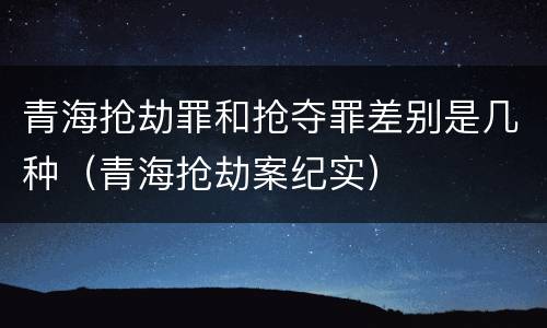 青海抢劫罪和抢夺罪差别是几种（青海抢劫案纪实）