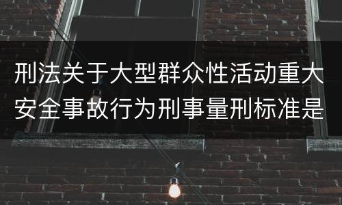 刑法关于大型群众性活动重大安全事故行为刑事量刑标准是多少