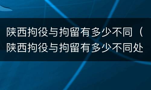陕西拘役与拘留有多少不同（陕西拘役与拘留有多少不同处罚）