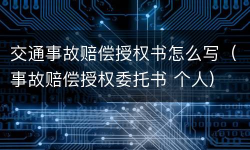 交通事故赔偿授权书怎么写（事故赔偿授权委托书 个人）