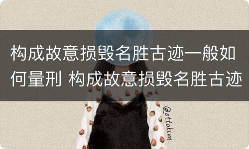 构成故意损毁名胜古迹一般如何量刑 构成故意损毁名胜古迹一般如何量刑的