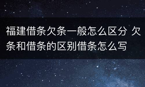 福建借条欠条一般怎么区分 欠条和借条的区别借条怎么写