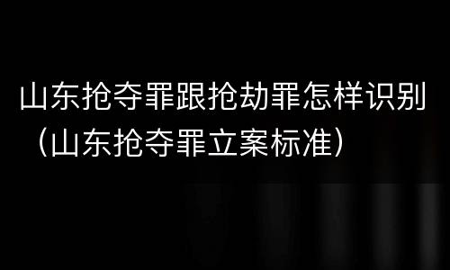 山东抢夺罪跟抢劫罪怎样识别（山东抢夺罪立案标准）