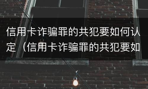 信用卡诈骗罪的共犯要如何认定（信用卡诈骗罪的共犯要如何认定罪名）