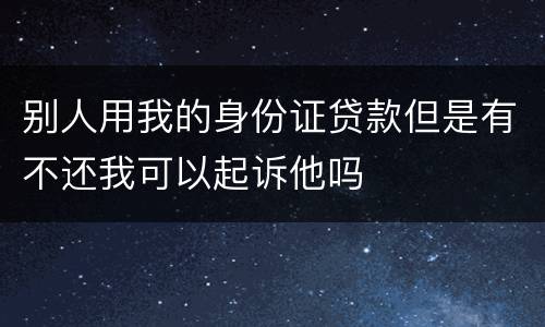 别人用我的身份证贷款但是有不还我可以起诉他吗