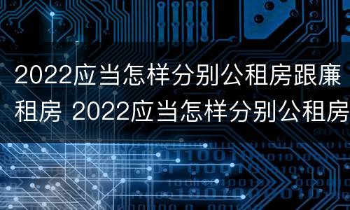 2022应当怎样分别公租房跟廉租房 2022应当怎样分别公租房跟廉租房和住宅