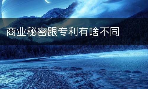 商业秘密跟专利有啥不同