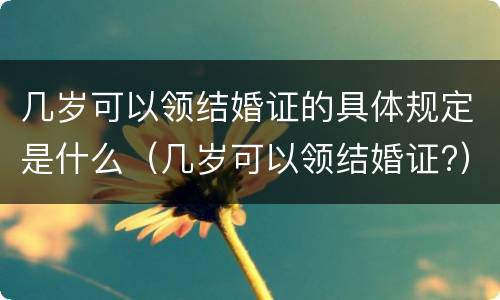 几岁可以领结婚证的具体规定是什么（几岁可以领结婚证?）